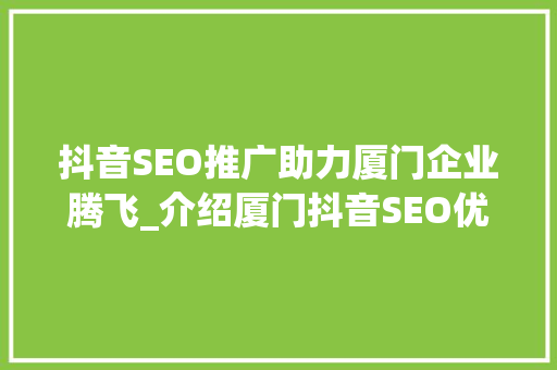 抖音SEO推广助力厦门企业腾飞_介绍厦门抖音SEO优化步骤 必应SEO
