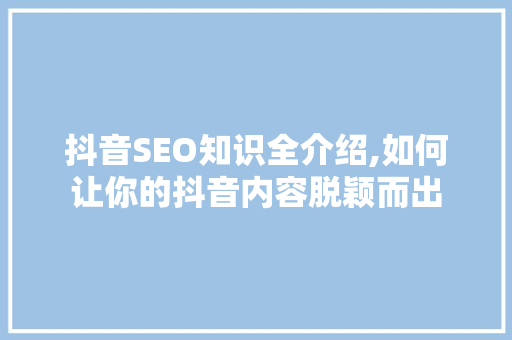 抖音SEO知识全介绍,如何让你的抖音内容脱颖而出 GoogleSEO