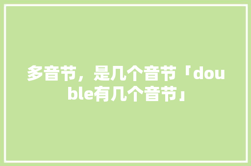 多音节，是几个音节「double有几个音节」 多音节，是几个音节「double有几个音节」 百度SEO