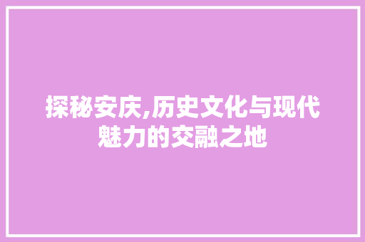 探秘安庆,历史文化与现代魅力的交融之地