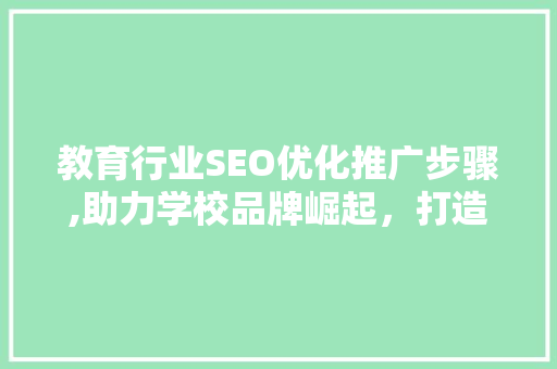 教育行业SEO优化推广步骤,助力学校品牌崛起，打造互联网时代教育新名片 搜狗SEO