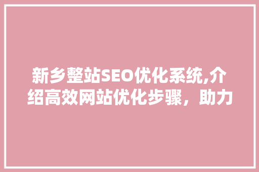 新乡整站SEO优化系统,介绍高效网站优化步骤，助力企业网络营销 搜狗SEO