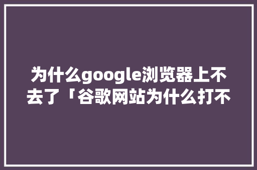 为什么google浏览器上不去了「谷歌网站为什么打不开了」 为什么google浏览器上不去了「谷歌网站为什么打不开了」 必应SEO