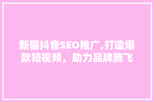 新疆抖音SEO推广,打造爆款短视频,助力品牌腾飞 百度SEO 新疆抖音SEO推广,打造爆款短视频,助力品牌腾飞 百度SEO
