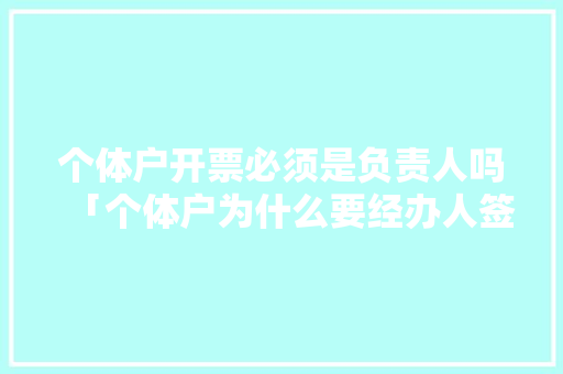 个体户开票必须是负责人吗「个体户为什么要经办人签字」 个体户开票必须是负责人吗「个体户为什么要经办人签字」 必应SEO