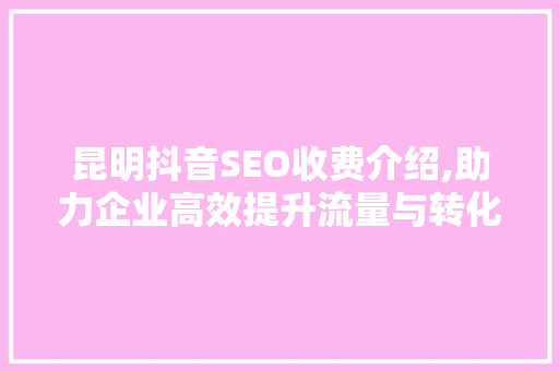 昆明抖音SEO收费介绍,助力企业高效提升流量与转化率 GoogleSEO