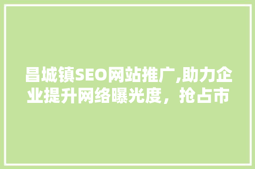 昌城镇SEO网站推广,助力企业提升网络曝光度，抢占市场先机 搜狗SEO