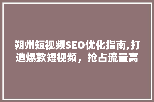 朔州短视频SEO优化指南,打造爆款短视频，抢占流量高地 百度SEO