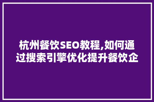 杭州餐饮SEO教程,如何通过搜索引擎优化提升餐饮企业在线曝光度 GoogleSEO