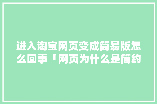 进入淘宝网页变成简易版怎么回事「网页为什么是简约版的」 进入淘宝网页变成简易版怎么回事「网页为什么是简约版的」 GoogleSEO