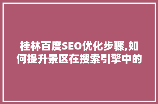 桂林百度SEO优化步骤,如何提升景区在搜索引擎中的排名 必应SEO