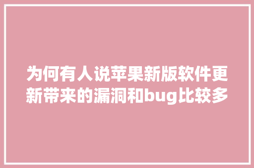 为何有人说苹果新版软件更新带来的漏洞和bug比较多「app为什么要不断改版呢」 为何有人说苹果新版软件更新带来的漏洞和bug比较多「app为什么要不断改版呢」 神马SEO