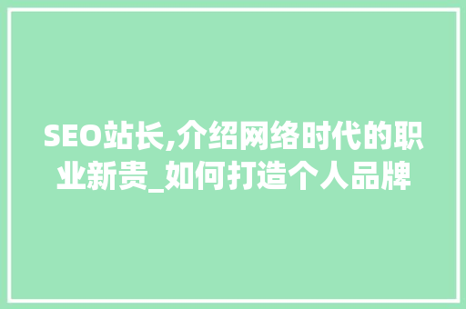 SEO站长,介绍网络时代的职业新贵_如何打造个人品牌与专业形象 百度SEO
