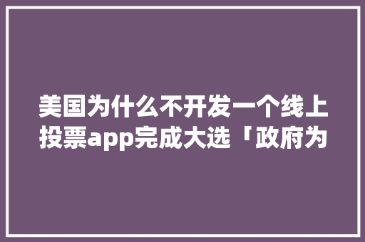 美国为什么不开发一个线上投票app完成大选「政府为什么不开发软件呢」 美国为什么不开发一个线上投票app完成大选「政府为什么不开发软件呢」 必应SEO