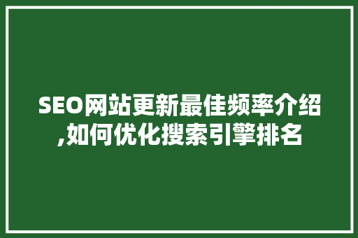 SEO网站更新最佳频率介绍,如何优化搜索引擎排名 搜狗SEO