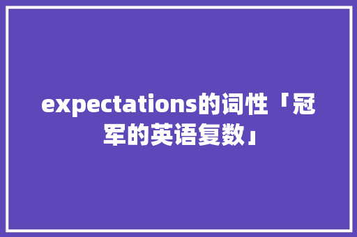 expectations的词性「冠军的英语复数」 expectations的词性「冠军的英语复数」 百度SEO