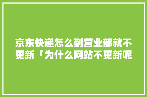 京东快递怎么到营业部就不更新「为什么网站不更新呢」 京东快递怎么到营业部就不更新「为什么网站不更新呢」 神马SEO