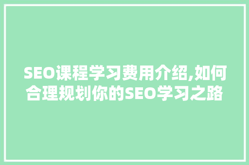SEO课程学习费用介绍,如何合理规划你的SEO学习之路 百度SEO