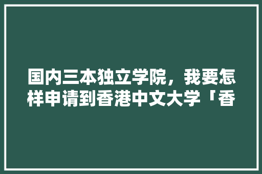 国内三本独立学院，我要怎样申请到香港中文大学「香港为什么要独港」 国内三本独立学院，我要怎样申请到香港中文大学「香港为什么要独港」 百度SEO