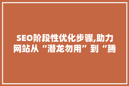 SEO阶段性优化步骤,助力网站从“潜龙勿用”到“腾飞而起” 百度SEO