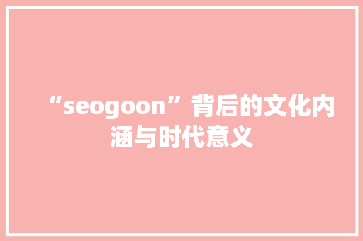 “seogoon”背后的文化内涵与时代意义 必应SEO