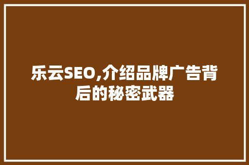 乐云SEO,介绍品牌广告背后的秘密武器