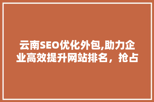 云南SEO优化外包,助力企业高效提升网站排名，抢占市场先机 必应SEO