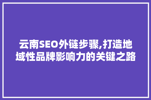 云南SEO外链步骤,打造地域性品牌影响力的关键之路 百度SEO
