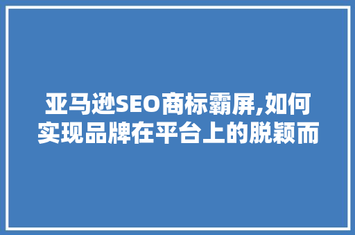 亚马逊SEO商标霸屏,如何实现品牌在平台上的脱颖而出 GoogleSEO