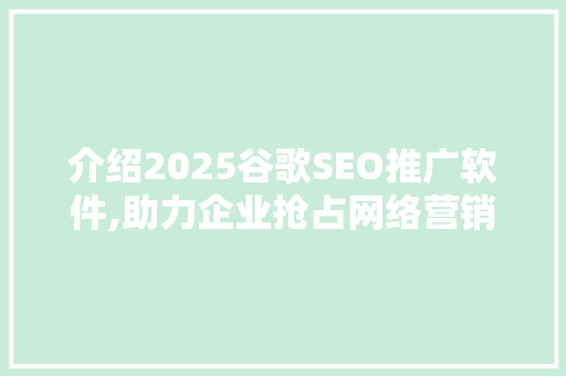 介绍2025谷歌SEO推广软件,助力企业抢占网络营销制高点 搜狗SEO