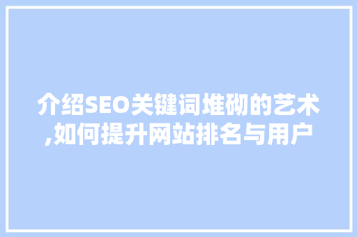 介绍SEO关键词堆砌的艺术,如何提升网站排名与用户体验 神马SEO