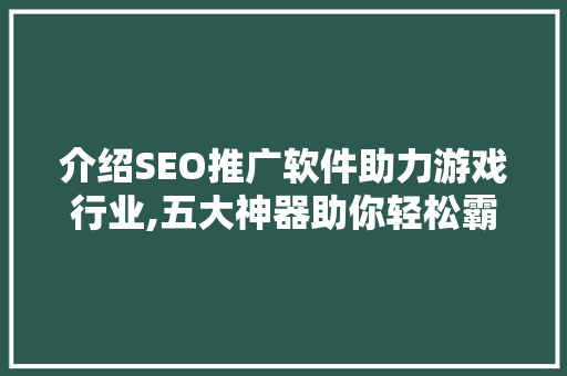 介绍SEO推广软件助力游戏行业,五大神器助你轻松霸屏 神马SEO