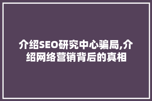 介绍SEO研究中心骗局,介绍网络营销背后的真相 必应SEO