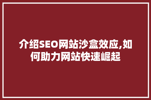 介绍SEO网站沙盒效应,如何助力网站快速崛起 神马SEO