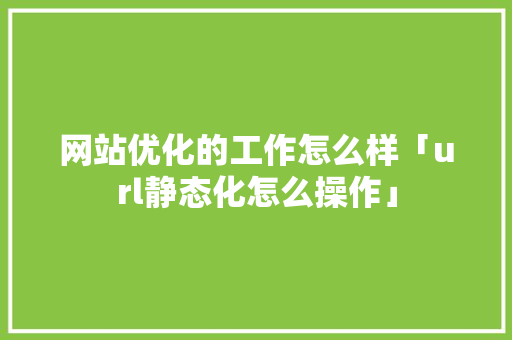 网站优化的工作怎么样「url静态化怎么操作」 网站优化的工作怎么样「url静态化怎么操作」 GoogleSEO