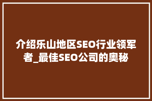 介绍乐山地区SEO行业领军者_最佳SEO公司的奥秘 搜狗SEO