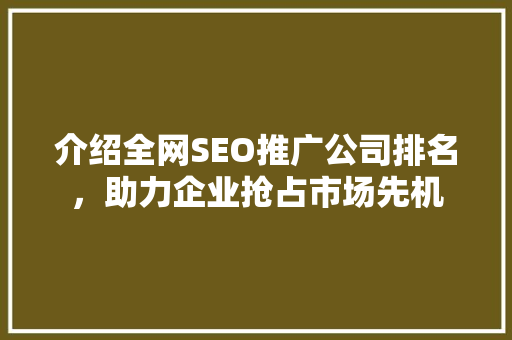 介绍全网SEO推广公司排名，助力企业抢占市场先机 百度SEO