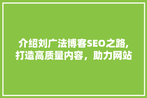介绍刘广法博客SEO之路,打造高质量内容，助力网站优化 百度SEO
