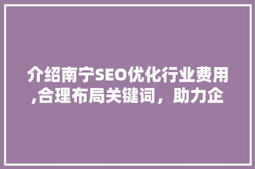 介绍南宁SEO优化行业费用,合理布局关键词，助力企业网站优化 百度SEO