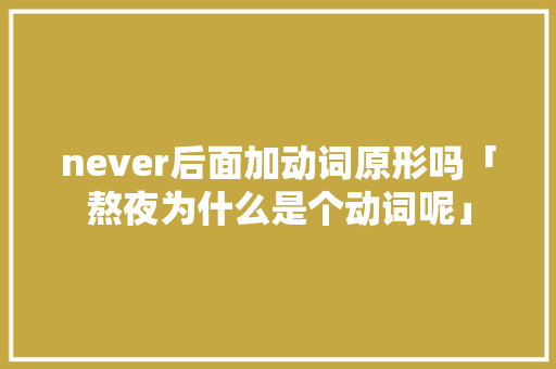 never后面加动词原形吗「熬夜为什么是个动词呢」 never后面加动词原形吗「熬夜为什么是个动词呢」 必应SEO
