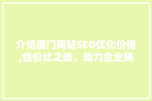 介绍厦门网站SEO优化价格,性价比之选，助力企业腾飞 必应SEO
