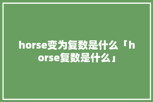 horse变为复数是什么「horse复数是什么」 horse变为复数是什么「horse复数是什么」 GoogleSEO