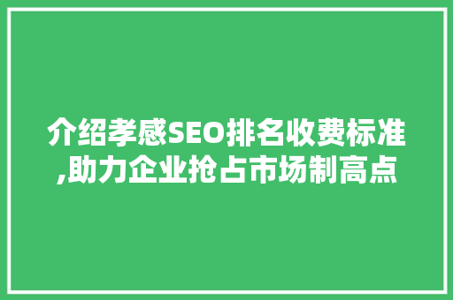 介绍孝感SEO排名收费标准,助力企业抢占市场制高点 搜狗SEO