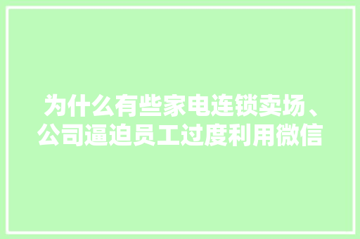 为什么有些家电连锁卖场、公司逼迫员工过度利用微信做营销工具「企业为什么要做微信营销呢」 为什么有些家电连锁卖场、公司逼迫员工过度利用微信做营销工具「企业为什么要做微信营销呢」 必应SEO