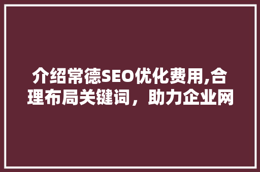 介绍常德SEO优化费用,合理布局关键词，助力企业网络营销 神马SEO