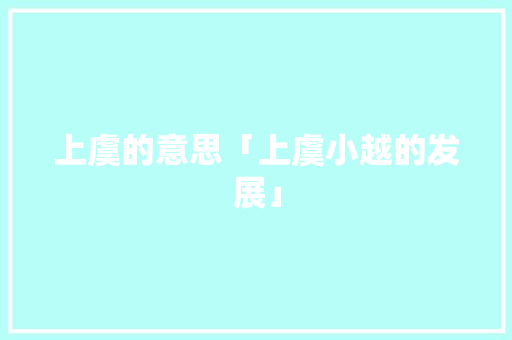 上虞的意思「上虞小越的发展」 上虞的意思「上虞小越的发展」 搜狗SEO