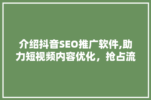 介绍抖音SEO推广软件,助力短视频内容优化，抢占流量红利