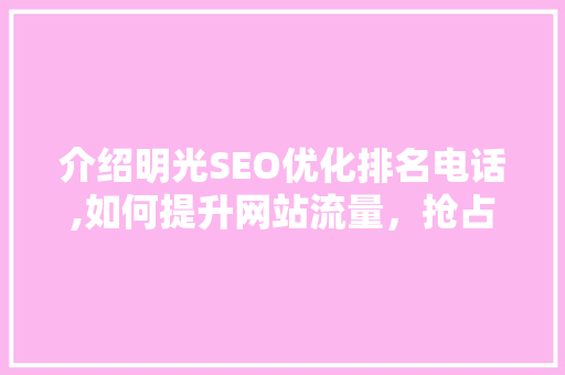介绍明光SEO优化排名电话,如何提升网站流量，抢占市场先机