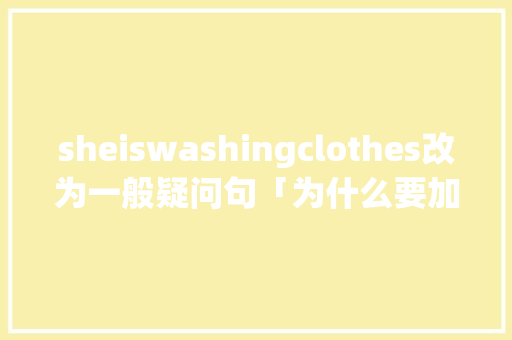 sheiswashingclothes改为一般疑问句「为什么要加was」 sheiswashingclothes改为一般疑问句「为什么要加was」 GoogleSEO