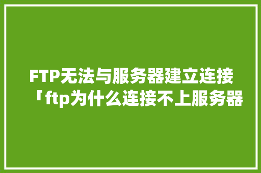 FTP无法与服务器建立连接「ftp为什么连接不上服务器」 FTP无法与服务器建立连接「ftp为什么连接不上服务器」 百度SEO